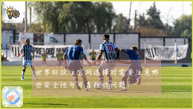世界杯投注官网选择时需要注意哪些安全性与可靠性的问题？