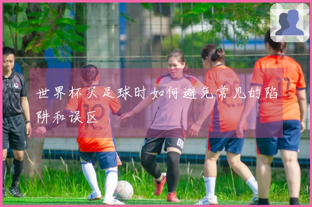 世界杯买足球时如何避免常见的陷阱和误区