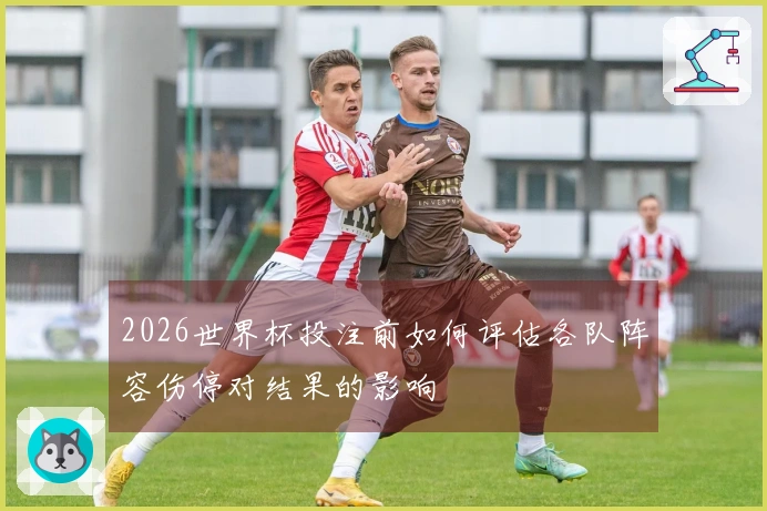 2026世界杯投注前如何评估各队阵容伤停对结果的影响