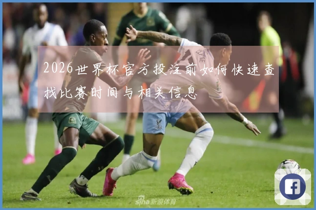 2026世界杯官方投注前如何快速查找比赛时间与相关信息