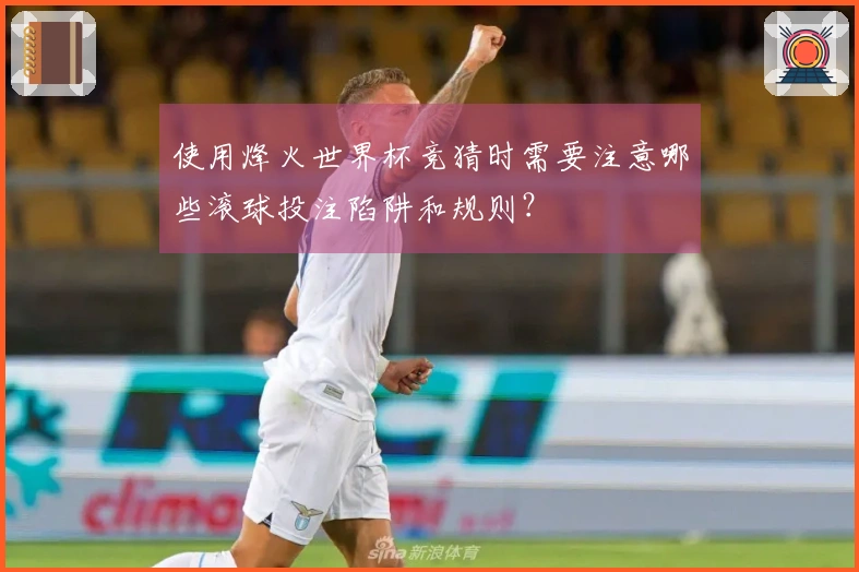 使用烽火世界杯竞猜时需要注意哪些滚球投注陷阱和规则？