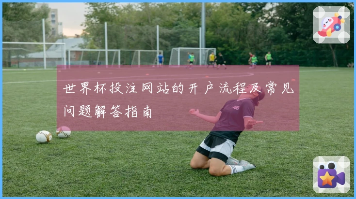 世界杯投注网站的开户流程及常见问题解答指南