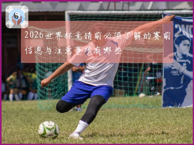 2026世界杯竞猜前必须了解的赛前信息与注意事项有哪些