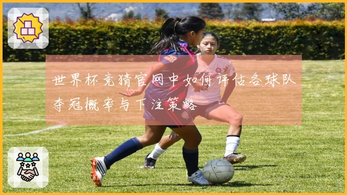 世界杯竞猜官网中如何评估各球队夺冠概率与下注策略