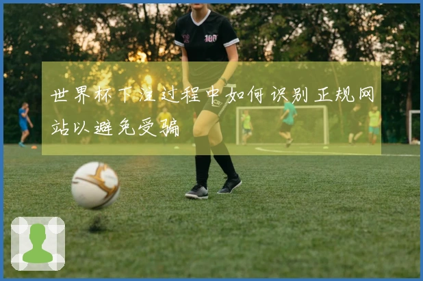 世界杯下注过程中如何识别正规网站以避免受骗