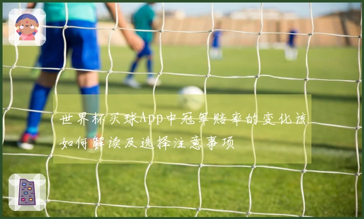 世界杯买球App中冠军赔率的变化该如何解读及选择注意事项