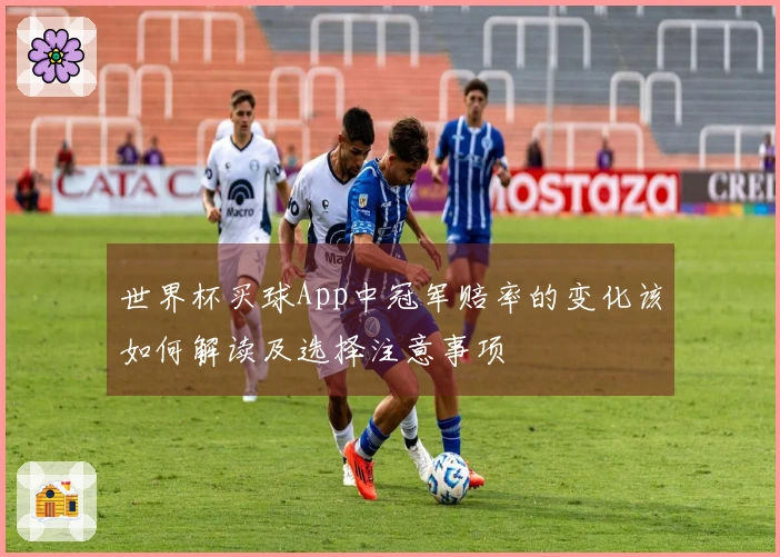 世界杯买球App中冠军赔率的变化该如何解读及选择注意事项
