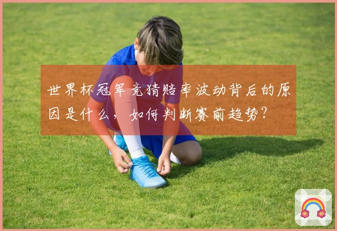 世界杯冠军竞猜赔率波动背后的原因是什么，如何判断赛前趋势？