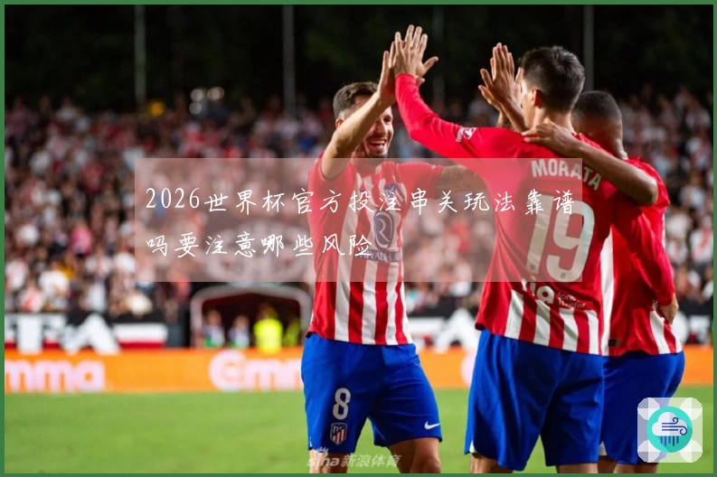 2026世界杯官方投注串关玩法靠谱吗要注意哪些风险