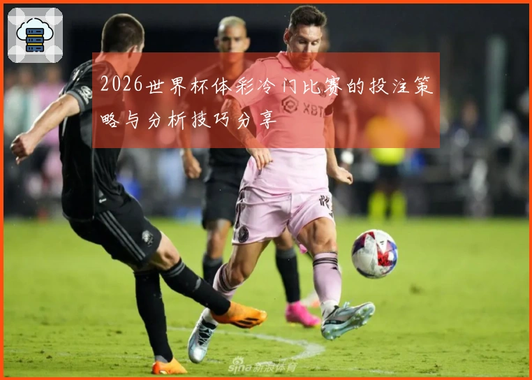 2026世界杯体彩冷门比赛的投注策略与分析技巧分享