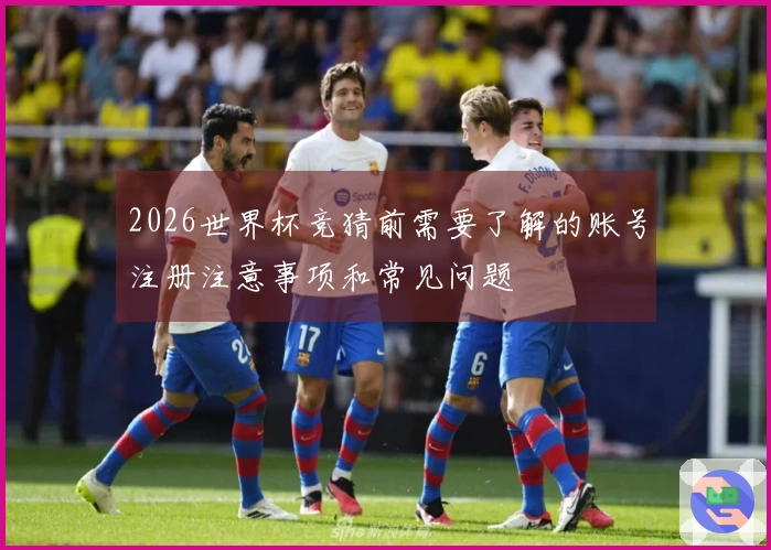 2026世界杯竞猜前需要了解的账号注册注意事项和常见问题