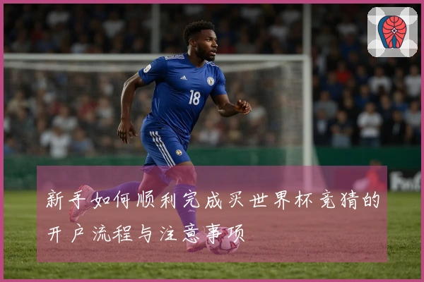 新手如何顺利完成买世界杯竞猜的开户流程与注意事项