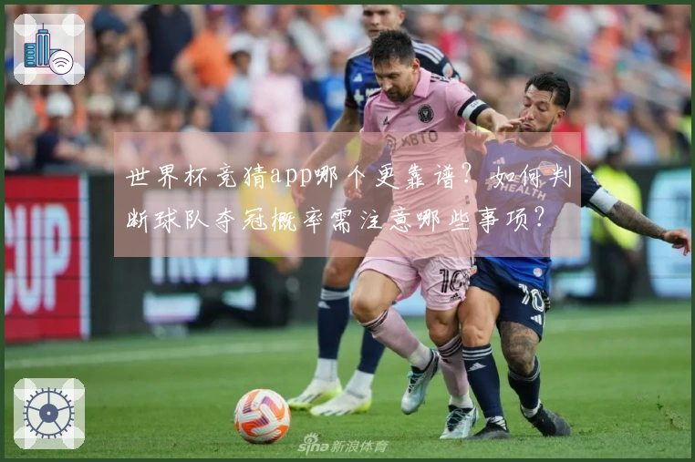 世界杯竞猜app哪个更靠谱？如何判断球队夺冠概率需注意哪些事项？