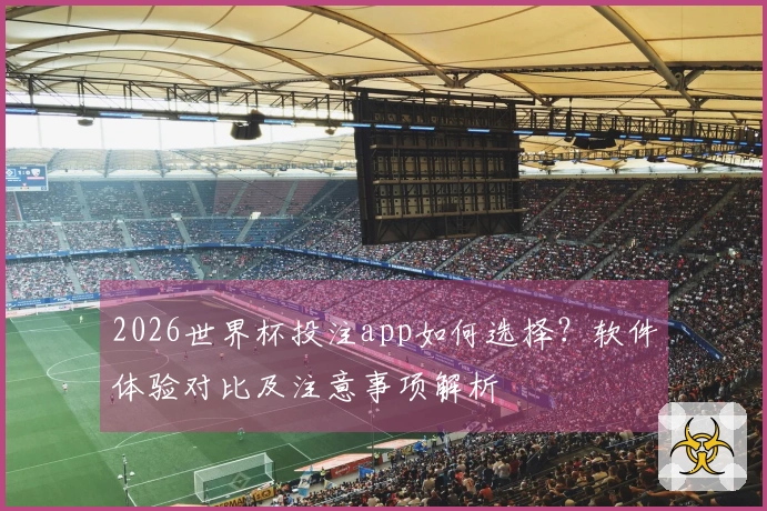 2026世界杯投注app如何选择？软件体验对比及注意事项解析