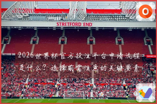 2026世界杯官方投注平台申请流程是什么？选择前需注意的关键要素