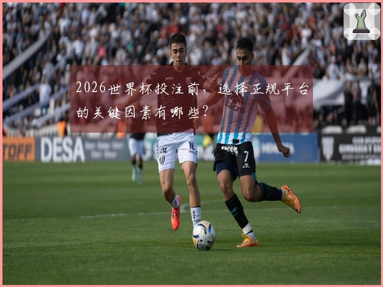 2026世界杯投注前，选择正规平台的关键因素有哪些？