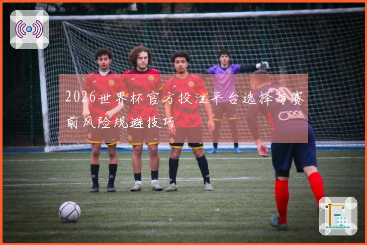 2026世界杯官方投注平台选择与赛前风险规避技巧