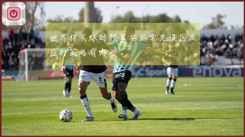 世界杯买球时预算安排常见误区及应对策略有哪些