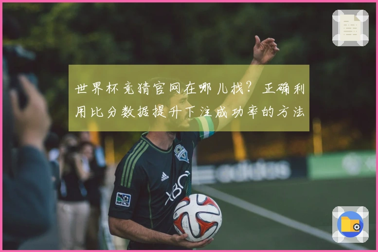 世界杯竞猜官网在哪儿找？正确利用比分数据提升下注成功率的方法