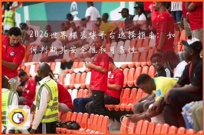2026世界杯买球平台选择指南：如何判断其安全性和可靠性