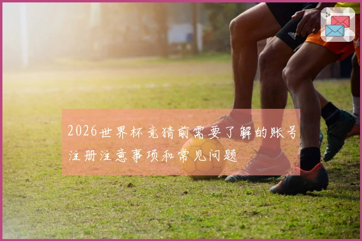 2026世界杯竞猜前需要了解的账号注册注意事项和常见问题