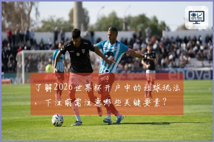 了解2026世界杯开户中的让球玩法，下注前需注意哪些关键要素？
