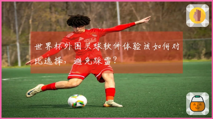 世界杯外围买球软件体验该如何对比选择，避免踩雷？