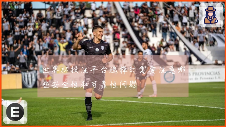 世界杯投注平台选择时需要注意哪些安全性和可靠性问题