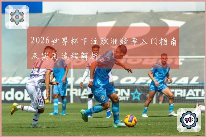 2026世界杯下注欧洲赔率入门指南及实用流程解析