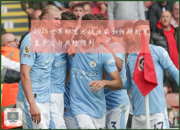 2026世界杯官方投注前如何辨别可靠平台与风险预判