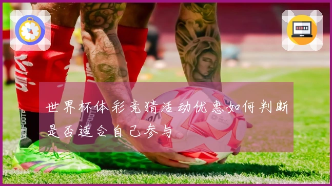 世界杯体彩竞猜活动优惠如何判断是否适合自己参与
