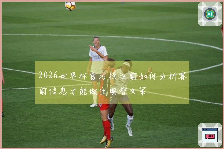 2026世界杯官方投注前如何分析赛前信息才能做出明智决策