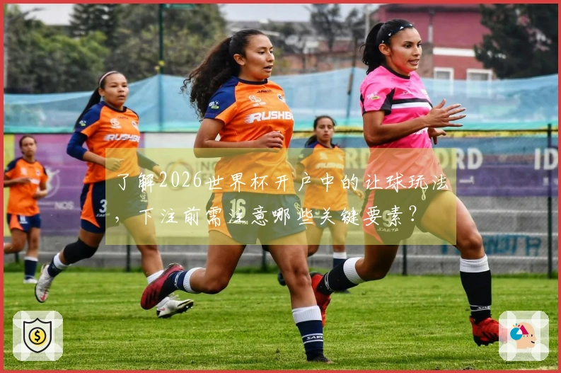 了解2026世界杯开户中的让球玩法，下注前需注意哪些关键要素？