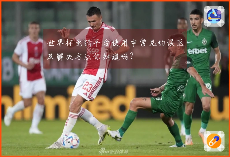 世界杯竞猜平台使用中常见的误区及解决方法你知道吗？