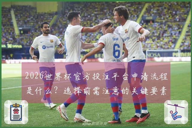 2026世界杯官方投注平台申请流程是什么？选择前需注意的关键要素