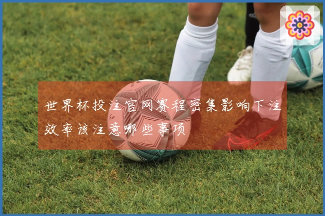 世界杯投注官网赛程密集影响下注效率该注意哪些事项