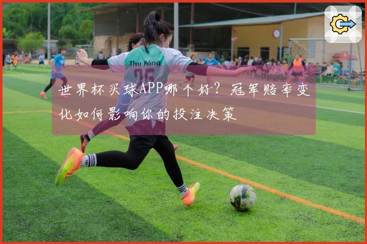 世界杯买球APP哪个好？冠军赔率变化如何影响你的投注决策