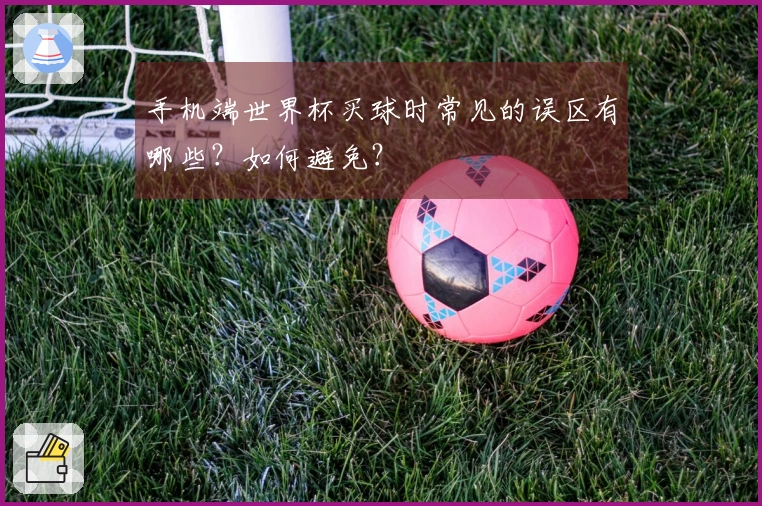 手机端世界杯买球时常见的误区有哪些？如何避免？