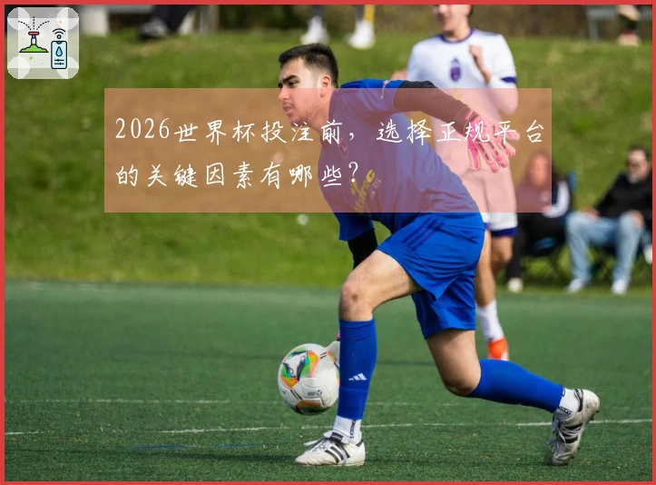 2026世界杯投注前，选择正规平台的关键因素有哪些？