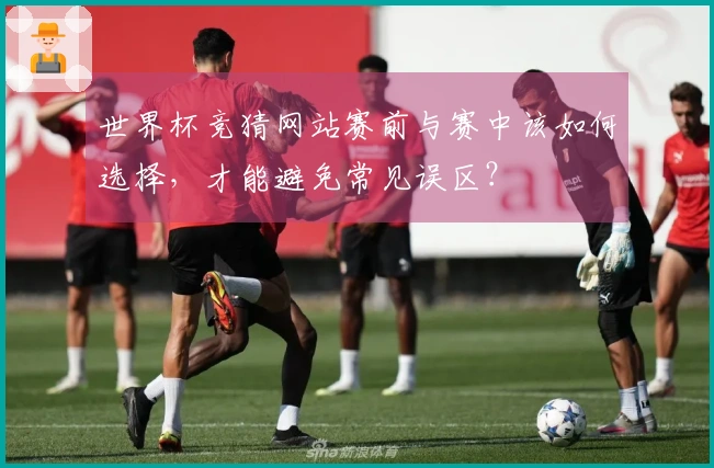 世界杯竞猜网站赛前与赛中该如何选择，才能避免常见误区？