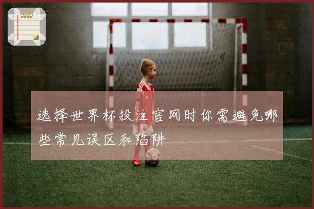 选择世界杯投注官网时你需避免哪些常见误区和陷阱
