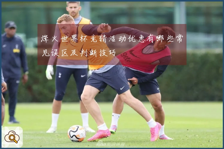 烽火世界杯竞猜活动优惠有哪些常见误区及判断技巧