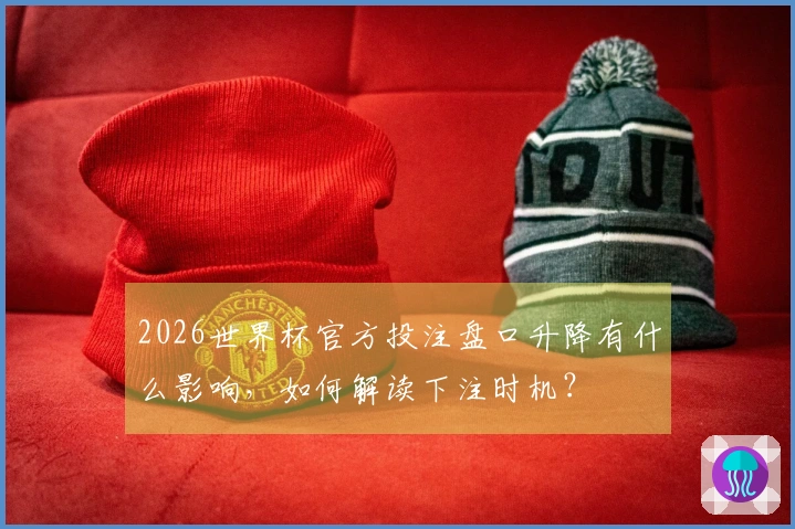 2026世界杯官方投注盘口升降有什么影响，如何解读下注时机？