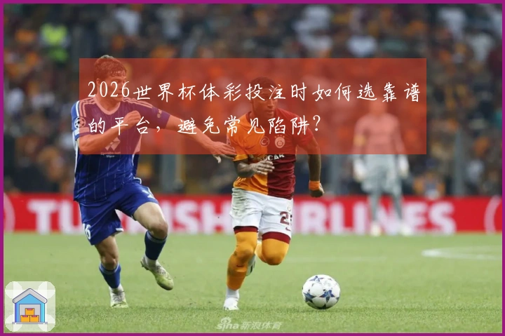 2026世界杯体彩投注时如何选靠谱的平台，避免常见陷阱？