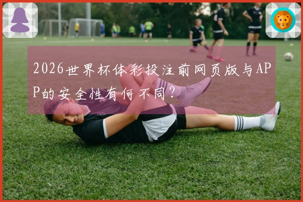 2026世界杯体彩投注前网页版与APP的安全性有何不同？