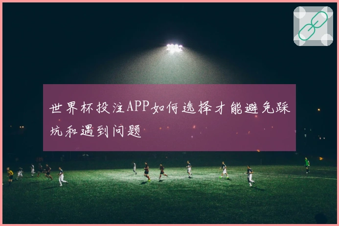 世界杯投注APP如何选择才能避免踩坑和遇到问题