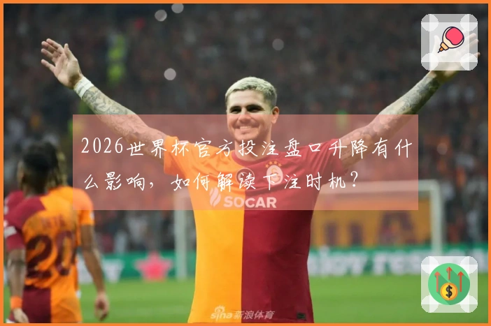 2026世界杯官方投注盘口升降有什么影响，如何解读下注时机？