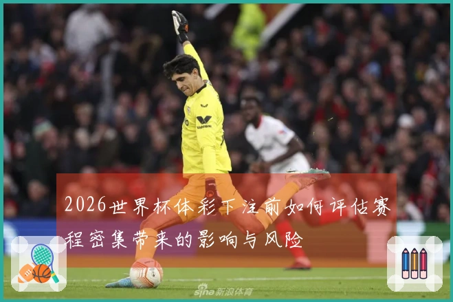 2026世界杯体彩下注前如何评估赛程密集带来的影响与风险