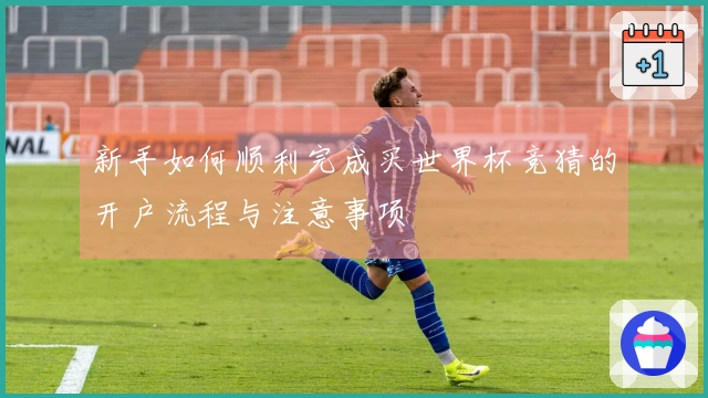 新手如何顺利完成买世界杯竞猜的开户流程与注意事项