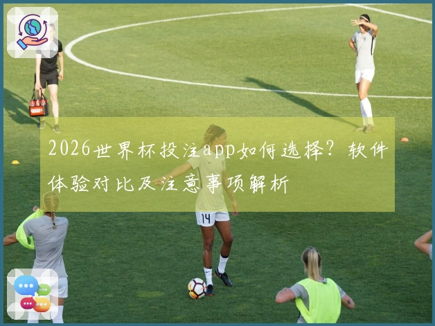 2026世界杯投注app如何选择？软件体验对比及注意事项解析